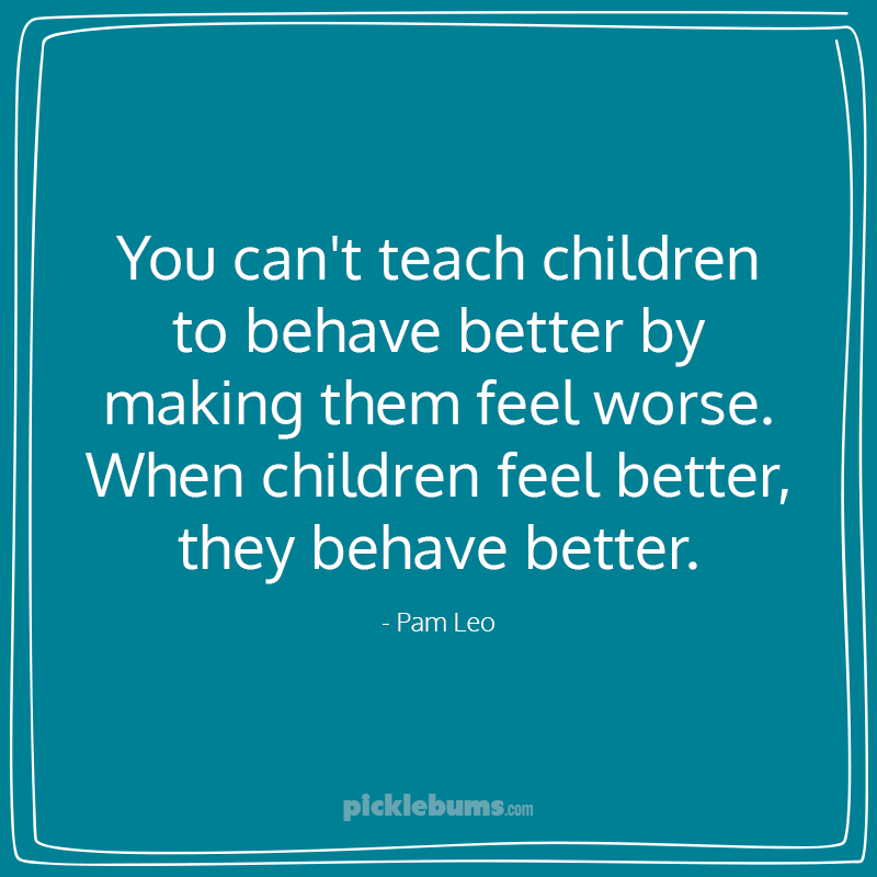 white text on a blue background - You can't teach children to behave better by making them feel worse.  When children feel better,  they behave better. - Pam Leo