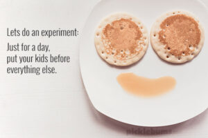 Lets do an experiment - Just for a day, put your kids before everything else.