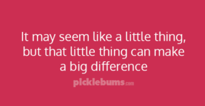 It may seem like a little thing, but that little thing can make a big difference.