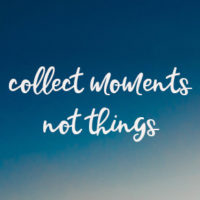 What's really important?? Collect moments, not things.